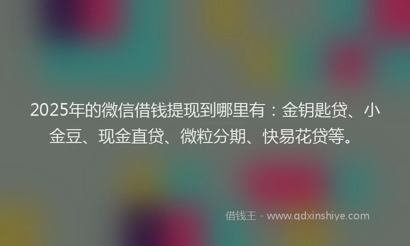 2025年的微信借钱提现到哪里有：金钥匙贷、小金豆、现金直贷、微粒分期、快易花贷等。