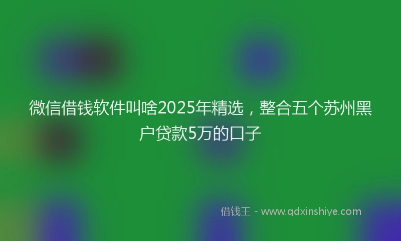 微信借钱软件叫啥2025年精选，整合五个苏州黑户贷款5万的口子