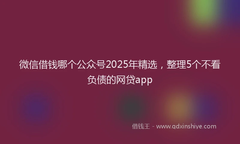 微信借钱哪个公众号2025年精选，整理5个不看负债的网贷app