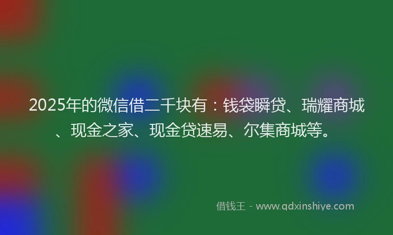 2025年的微信借二千块有：钱袋瞬贷、瑞耀商城、现金之家、现金贷速易、尔集商城等。