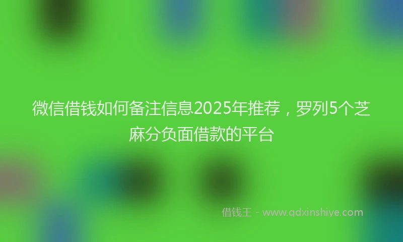 微信借钱如何备注信息2025年推荐，罗列5个芝麻分负面借款的平台