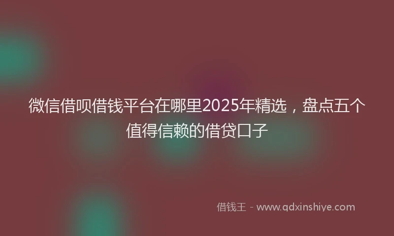 微信借呗借钱平台在哪里2025年精选，盘点五个值得信赖的借贷口子