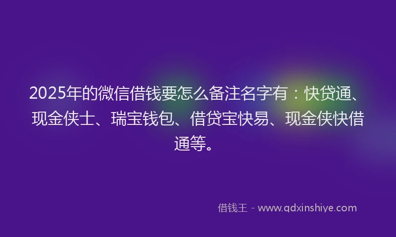 2025年的微信借钱要怎么备注名字有：快贷通、现金侠士、瑞宝钱包、借贷宝快易、现金侠快借通等。
