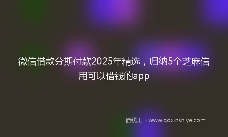 微信借款分期付款2025年精选，归纳5个芝麻信用可以借钱的app