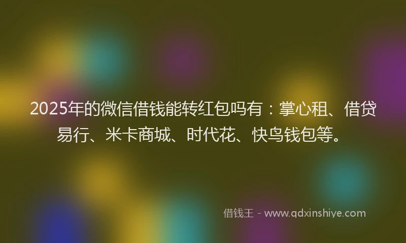 2025年的微信借钱能转红包吗有：掌心租、借贷易行、米卡商城、时代花、快鸟钱包等。