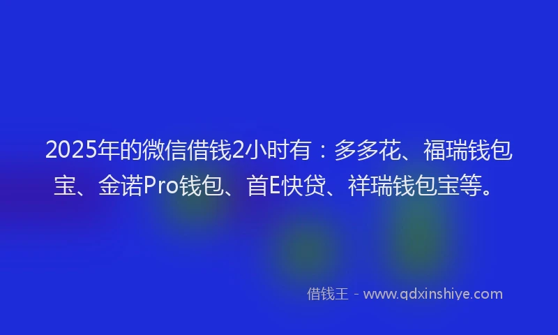 2025年的微信借钱2小时有：多多花、福瑞钱包宝、金诺Pro钱包、首E快贷、祥瑞钱包宝等。