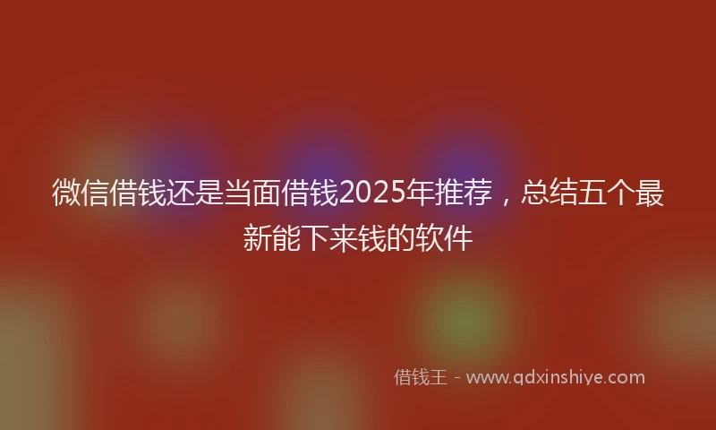 微信借钱还是当面借钱2025年推荐，总结五个最新能下来钱的软件