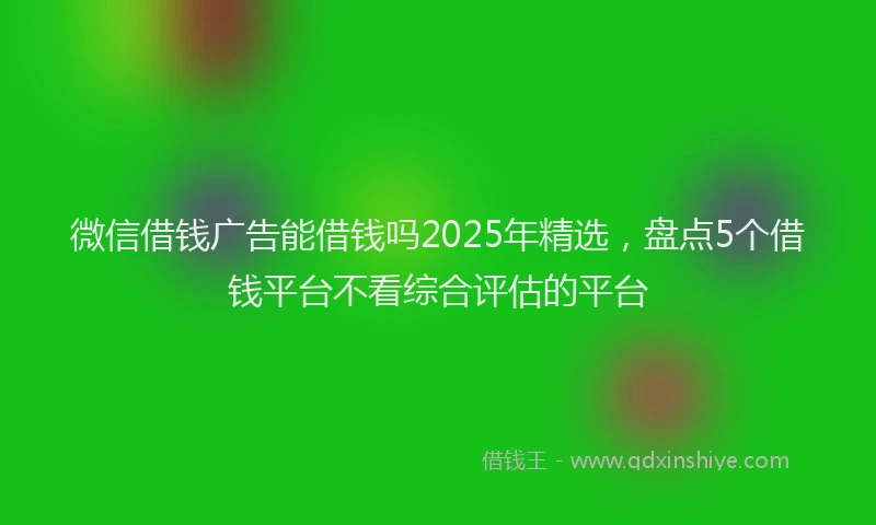 微信借钱广告能借钱吗2025年精选，盘点5个借钱平台不看综合评估的平台