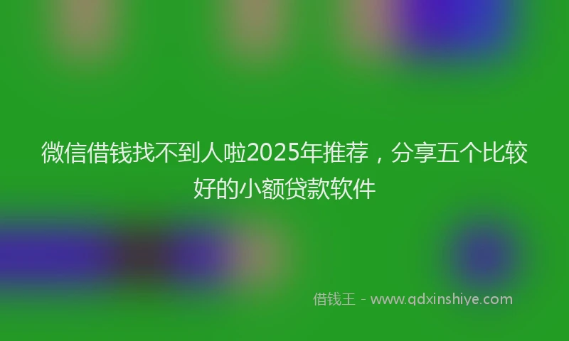 微信借钱找不到人啦2025年推荐，分享五个比较好的小额贷款软件