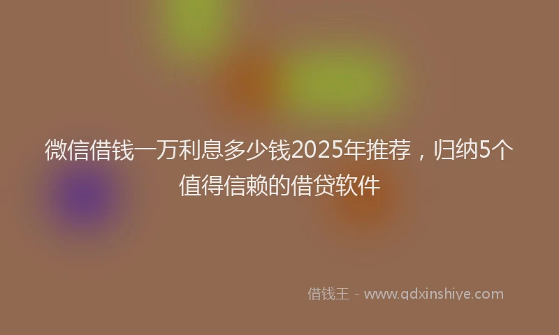 微信借钱一万利息多少钱2025年推荐，归纳5个值得信赖的借贷软件