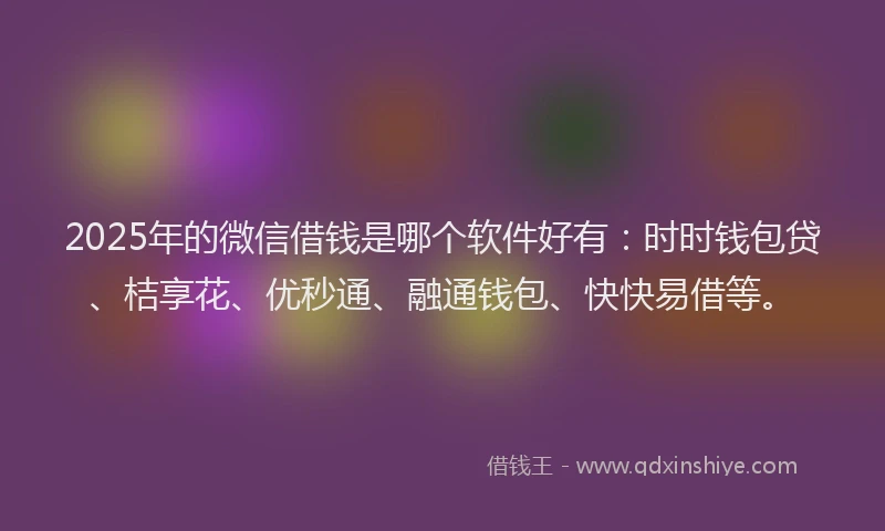2025年的微信借钱是哪个软件好有：时时钱包贷、桔享花、优秒通、融通钱包、快快易借等。