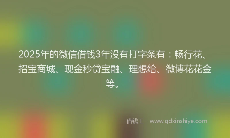 2025年的微信借钱3年没有打字条有：畅行花、招宝商城、现金秒贷宝融、理想给、微博花花金等。