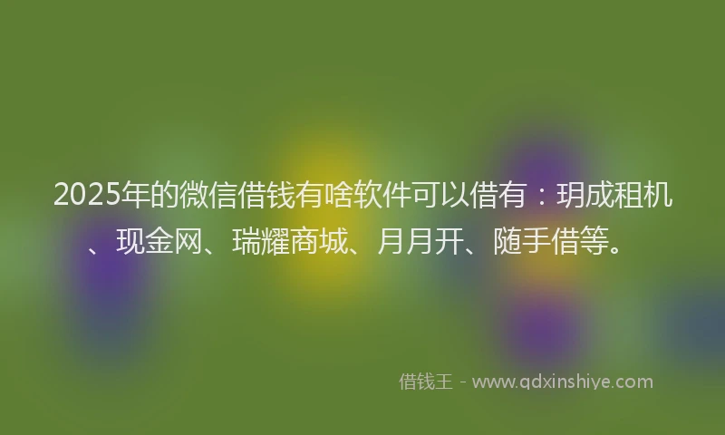 2025年的微信借钱有啥软件可以借有：玥成租机、现金网、瑞耀商城、月月开、随手借等。