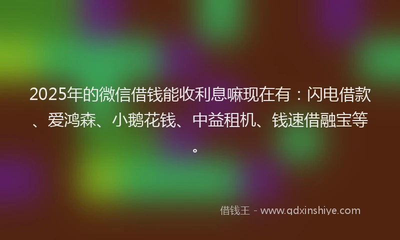 2025年的微信借钱能收利息嘛现在有：闪电借款、爱鸿森、小鹅花钱、中益租机、钱速借融宝等。
