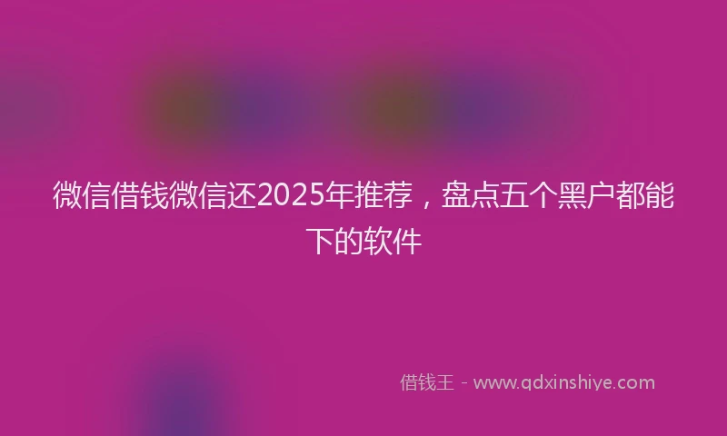 微信借钱微信还2025年推荐，盘点五个黑户都能下的软件