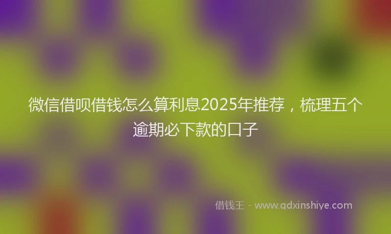微信借呗借钱怎么算利息2025年推荐，梳理五个逾期必下款的口子