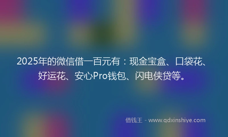 2025年的微信借一百元有：现金宝盒、口袋花、好运花、安心Pro钱包、闪电侠贷等。