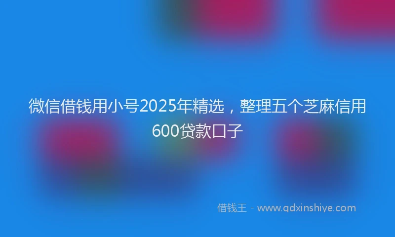 微信借钱用小号2025年精选，整理五个芝麻信用600贷款口子
