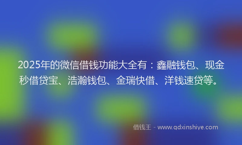 2025年的微信借钱功能大全有：鑫融钱包、现金秒借贷宝、浩瀚钱包、金瑞快借、洋钱速贷等。
