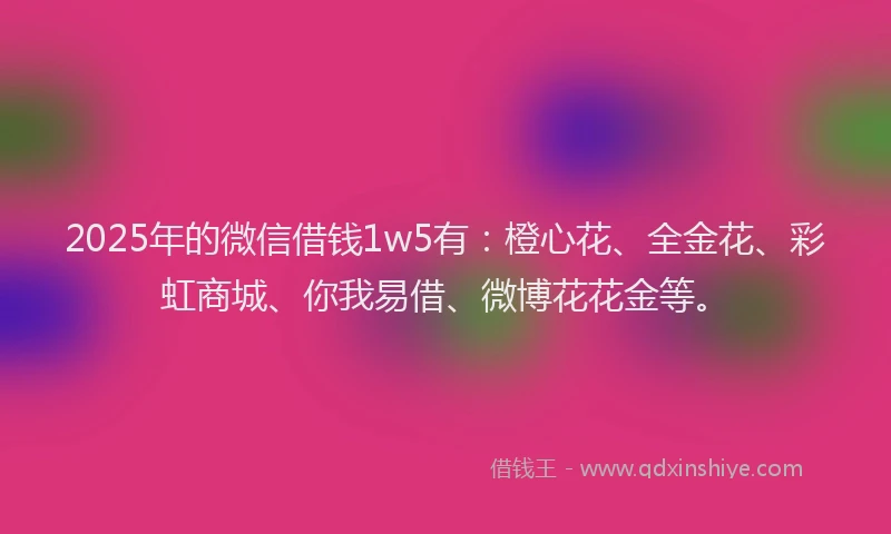 2025年的微信借钱1w5有：橙心花、全金花、彩虹商城、你我易借、微博花花金等。