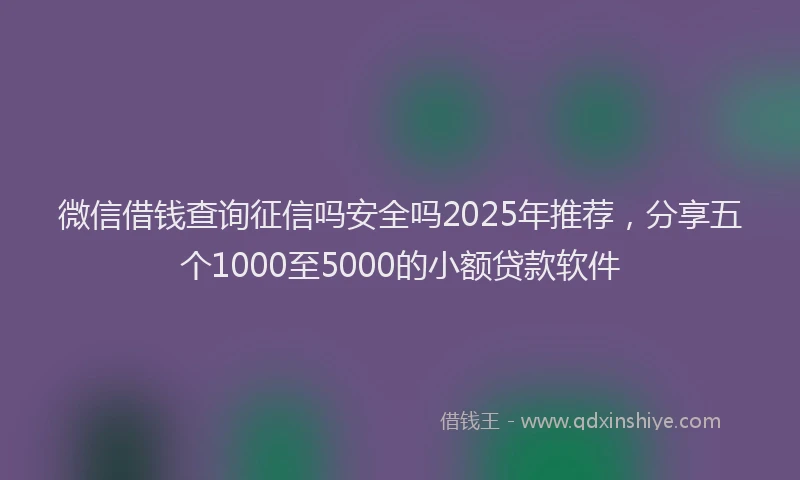 微信借钱查询征信吗安全吗2025年推荐，分享五个1000至5000的小额贷款软件