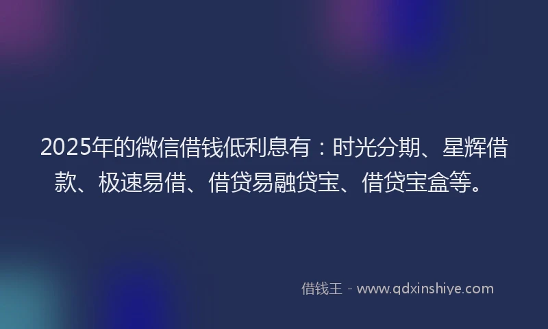 2025年的微信借钱低利息有：时光分期、星辉借款、极速易借、借贷易融贷宝、借贷宝盒等。