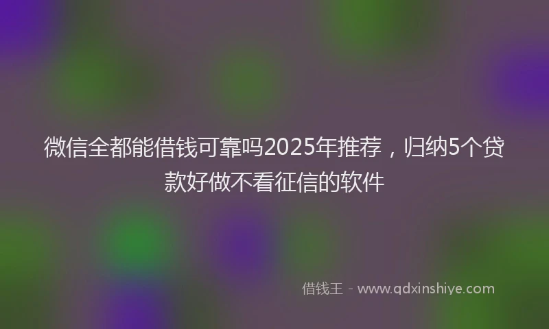 微信全都能借钱可靠吗2025年推荐，归纳5个贷款好做不看征信的软件