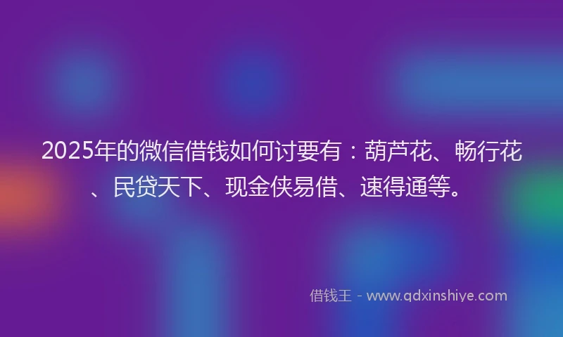2025年的微信借钱如何讨要有：葫芦花、畅行花、民贷天下、现金侠易借、速得通等。