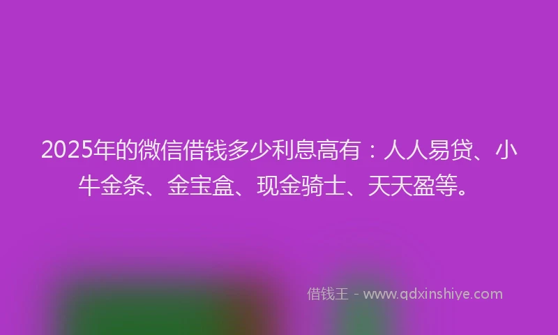 2025年的微信借钱多少利息高有：人人易贷、小牛金条、金宝盒、现金骑士、天天盈等。