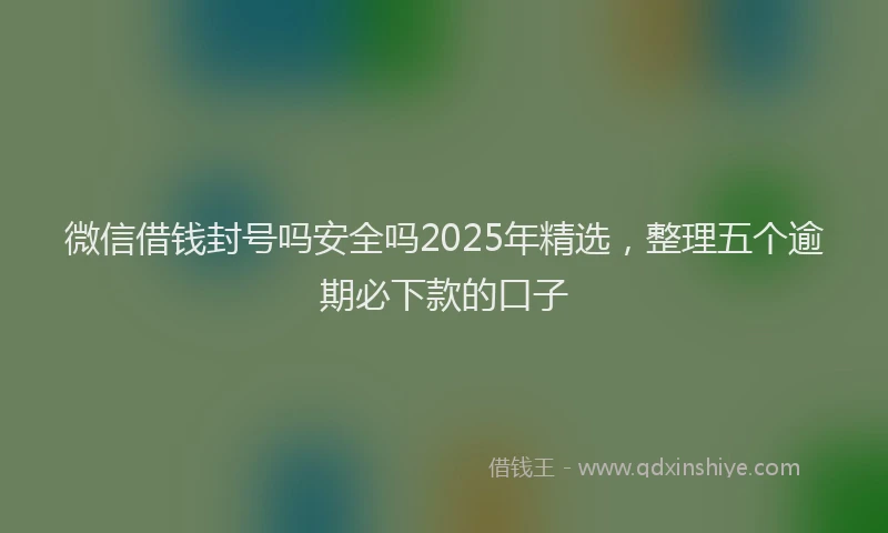 微信借钱封号吗安全吗2025年精选，整理五个逾期必下款的口子