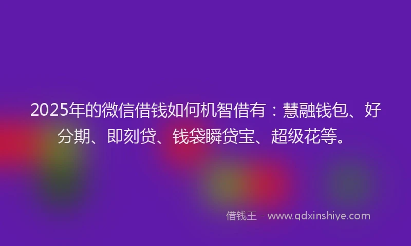 2025年的微信借钱如何机智借有：慧融钱包、好分期、即刻贷、钱袋瞬贷宝、超级花等。