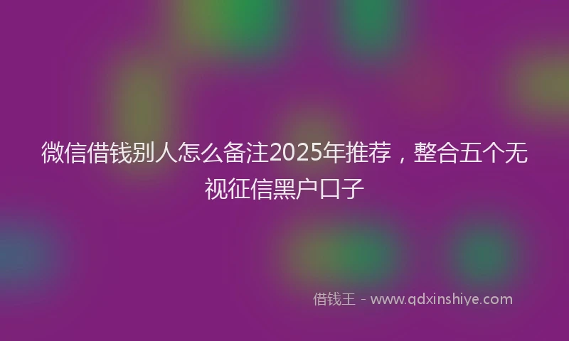 微信借钱别人怎么备注2025年推荐，整合五个无视征信黑户口子