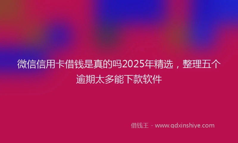 微信信用卡借钱是真的吗2025年精选，整理五个逾期太多能下款软件