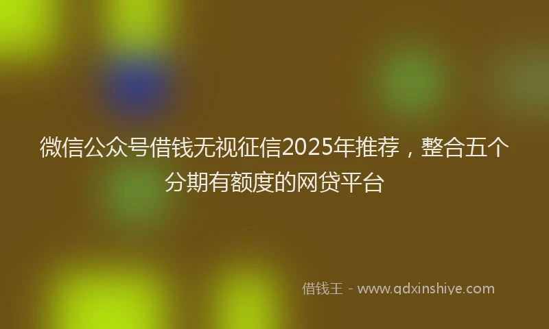 微信公众号借钱无视征信2025年推荐，整合五个分期有额度的网贷平台