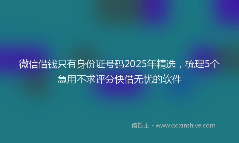 微信借钱只有身份证号码2025年精选，梳理5个急用不求评分快借无忧的软件