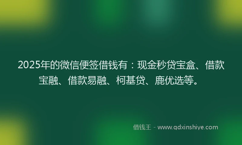 2025年的微信便签借钱有：现金秒贷宝盒、借款宝融、借款易融、柯基贷、鹿优选等。