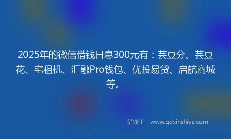 2025年的微信借钱日息300元有：芸豆分、芸豆花、宅租机、汇融Pro钱包、优投易贷、启航商城等。