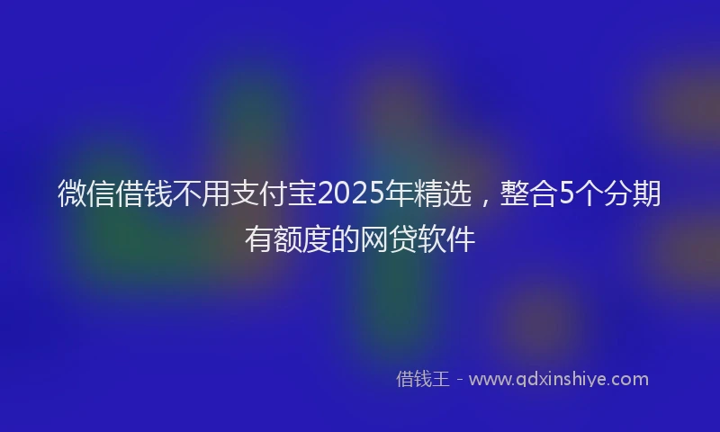 微信借钱不用支付宝2025年精选，整合5个分期有额度的网贷软件