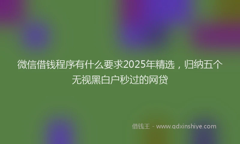 微信借钱程序有什么要求2025年精选，归纳五个无视黑白户秒过的网贷