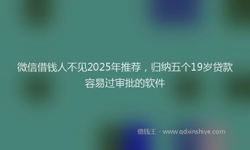 微信借钱人不见2025年推荐，归纳五个19岁贷款容易过审批的软件