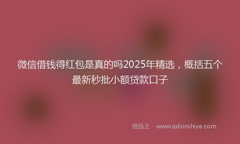 微信借钱得红包是真的吗2025年精选，概括五个最新秒批小额贷款口子