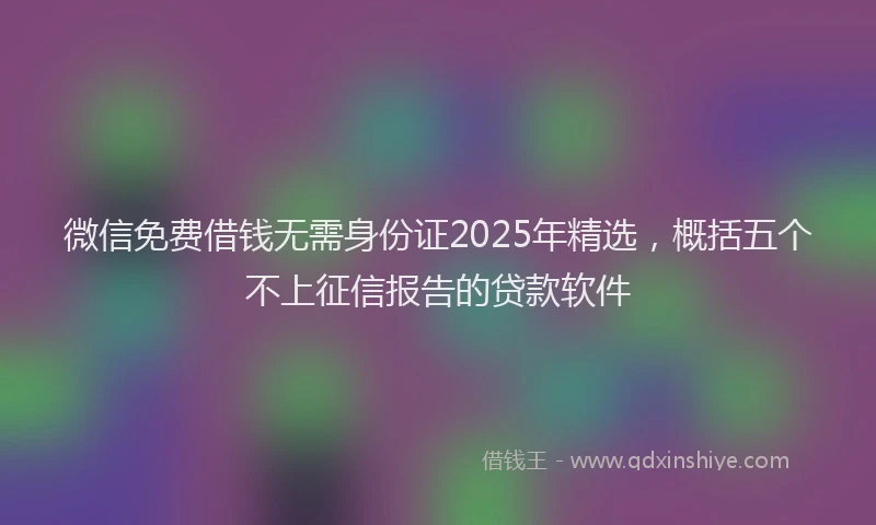 微信免费借钱无需身份证2025年精选，概括五个不上征信报告的贷款软件