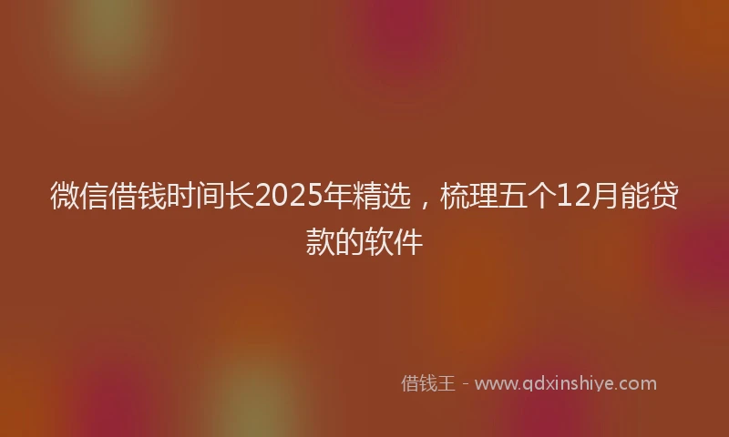 微信借钱时间长2025年精选，梳理五个12月能贷款的软件