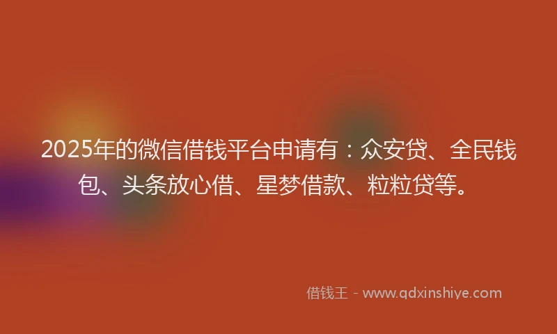 2025年的微信借钱平台申请有：众安贷、全民钱包、头条放心借、星梦借款、粒粒贷等。