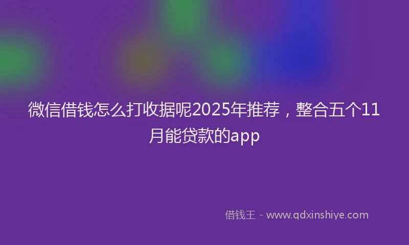 微信借钱怎么打收据呢2025年推荐，整合五个11月能贷款的app