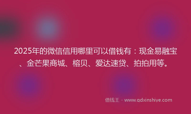 2025年的微信信用哪里可以借钱有：现金易融宝、金芒果商城、榕贝、爱达速贷、拍拍用等。