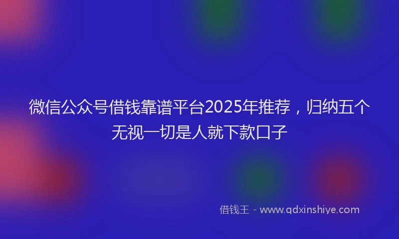 微信公众号借钱靠谱平台2025年推荐，归纳五个无视一切是人就下款口子