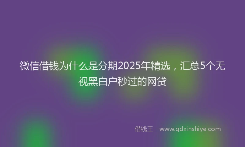 微信借钱为什么是分期2025年精选，汇总5个无视黑白户秒过的网贷