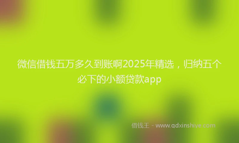 微信借钱五万多久到账啊2025年精选，归纳五个必下的小额贷款app