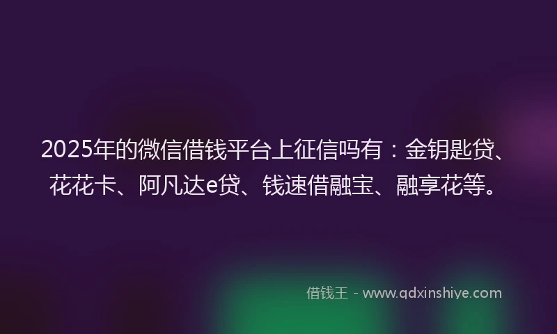 2025年的微信借钱平台上征信吗有：金钥匙贷、花花卡、阿凡达e贷、钱速借融宝、融享花等。